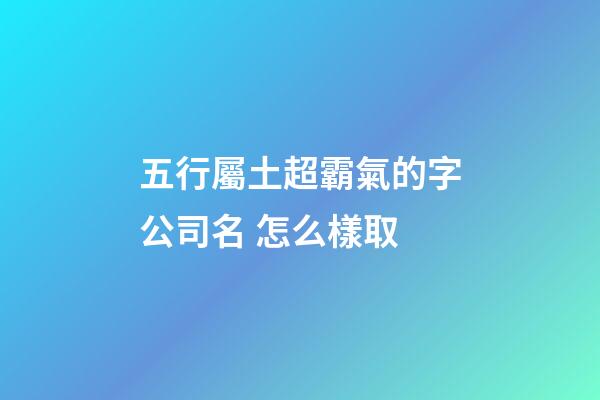 五行屬土超霸氣的字公司名 怎么樣取-第1張-公司起名-玄機派